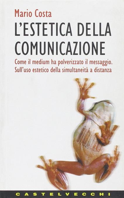 L'estetica della comunicazione. Come il medium ha polverizzato il messaggio. Sull'uso estetico della simultaneità a distanza - Mario Costa - copertina