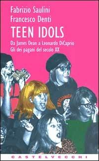 Teen idols. Da James Dean a Leonardo Di Caprio. Gli dei pagani del XX secolo - Fabrizio Saulini,Francesco Denti - copertina