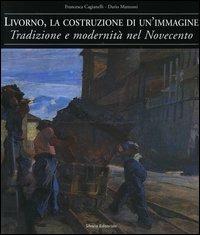 Livorno, la costruzione di un'immagine. Tradizione e modernità nel Novecento - Francesca Cagianelli,Dario Matteoni - copertina