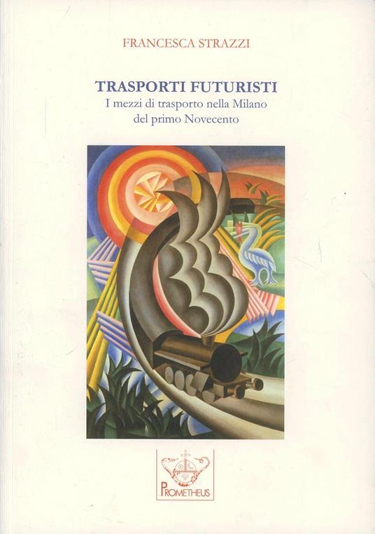 Trasporti futuristi. I mezzi di trasporto nella Milano del primo Novecento - Francesca Strazzi - copertina