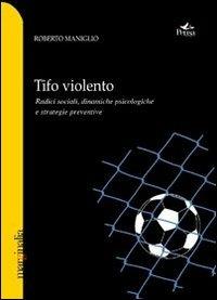 Tifo violento. Radici sociali, dinamiche psicologiche e strategie preventive - Roberto Maniglio - copertina