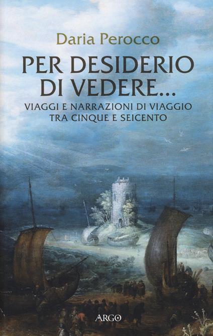 Per desiderio di vedere... Viaggi e narrazioni di viaggio tra Cinque e Seicento - Daria Perocco - copertina