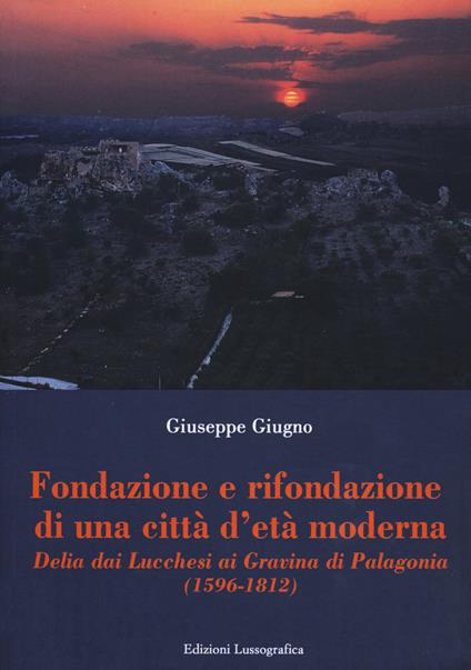 Fondazione e rifondazione di una città d'età moderna. Delia dai Lucchesi ai Gravina di Palagonia (1596-1812) - Giuseppe Giugno - copertina