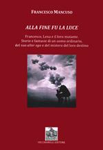 Alla fine fu la luce. Francesco, Lena e il loro mutante. Storie e fantasie di un uomo ordinario, del suo alter ego e del mistero del loro destino