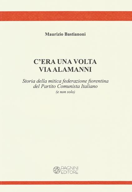 C'era una volta via Alamanni. Storia della mitica federazione del Partito Comunista Italiano (e non solo) - Maurizio Bastianoni - copertina