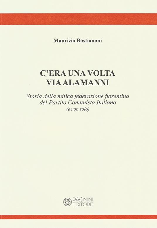 C'era una volta via Alamanni. Storia della mitica federazione del Partito Comunista Italiano (e non solo) - Maurizio Bastianoni - copertina