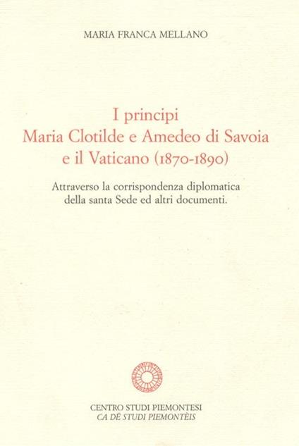 I principi Maria Clotilde e Amedeo di Savoia e il Vaticano (1870-1890). Attraverso la corrispondenza diplomatica della Santa Sede ed altri documenti - M. Franca Mellano - copertina