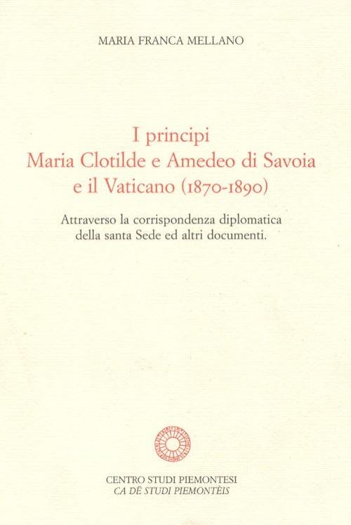 I principi Maria Clotilde e Amedeo di Savoia e il Vaticano (1870-1890). Attraverso la corrispondenza diplomatica della Santa Sede ed altri documenti - M. Franca Mellano - copertina