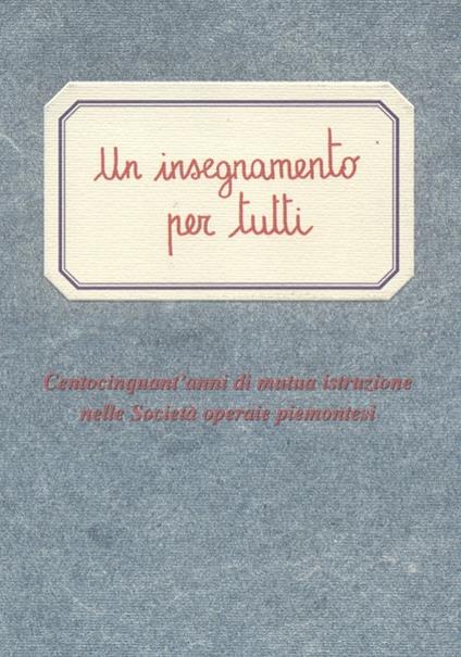 Un insegnamento per tutti. Centocinquant'anni di mutua istruzione nelle società operaie piemontesi - copertina