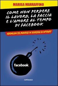 Come non perdere il lavoro, la faccia e l'amore al tempo di Facebook. Vademecum per muoversi in sicurezza su internet - Marisa Marraffino - copertina