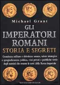 Gli imperatori romani. Storia e segreti. Grandezza militare e debolezze umane, vizi privati e pubbliche virtù degli uomini che ressero le sorti della Roma imperiale - Michael Grant - copertina