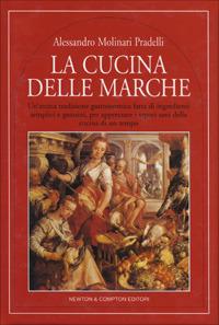 La cucina delle Marche. Un'antica tradizione gastronomica fatta di ingredienti semplici e genuini, per apprezare i sapori sani della cucina di un tempo - Alessandro Molinari Pradelli - copertina