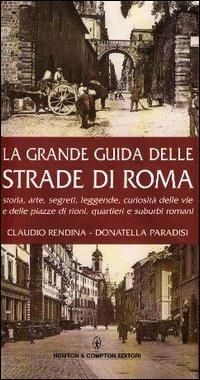 La grande guida delle strade di Roma. Storia, arte, segreti, leggende, curiosità delle vie e delle piazze di rioni, quartieri e suburbi romani - Claudio Rendina,Donatella Paradisi - copertina