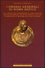 I grandi generali di Roma antica. Gli uomini che impressero il loro marchio sulle conquiste, sulle battaglie e sulle guerre della repubblica e dell'impero