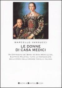 Le donne di casa Medici. Da Contessina de' Bardi ad Anna Maria Luisa, Elettrice Palatina, tutte le protagoniste della storia della grande famiglia italiana - Marcello Vannucci - copertina