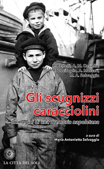 Gli scugnizzi caracciolini. Immagini di una memoria napoletana - Pino Bertelli,Antonia Maria Casiello,Antonio Mussari - copertina