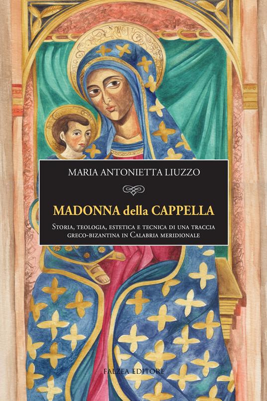 Madonna della Cappella. Storia, teologia, estetica e tecnica di una traccia greco-bizantina in Calabria meridionale - Maria Antonietta Liuzzo - copertina