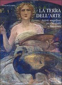 La terra dell'arte. Artisti mugellani tra Ottocento e Novecento - Tebaldo Lorini - copertina