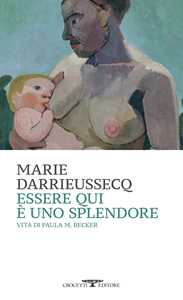 Libro Essere qui è uno splendore. Vita di Paula M. Becker Marie Darrieussecq