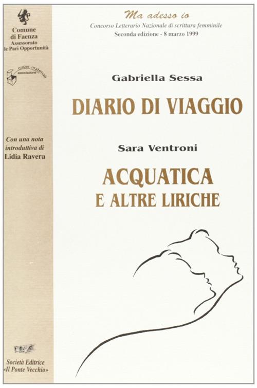 Diario di viaggio-Acquatica. «Ma adesso io». Concorso letterario nazionale di scrittura femminile (Faenza, 1999) - Gabriella Sessa,Sara Ventroni - copertina