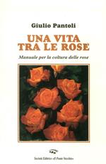 Una vita tra le rose. Manuale per la coltura delle rose