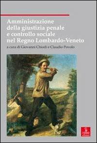 Amministrazione della giustizia penale e controllo sociale nel Regno Lombardo-Veneto - Giovanni Chiodi,Claudio Povolo - copertina