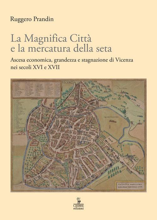 La Magnifica Città e la mercatura della seta. Ascesa economica, grandezza e stagnazione di Vicenza nei secoli XVI e XVII - Ruggero Prandin - copertina