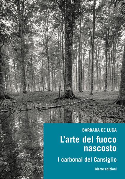 L'arte del fuoco nascosto. I carbonai del Cansiglio - Barbara De Luca - copertina