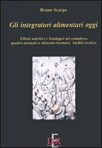 Gli integratori alimentari oggi. Effetti nutritivi e fisiologici nel complesso quadro normativo alimento-farmaco. Analisi tecnica - Bruno Scarpa - copertina