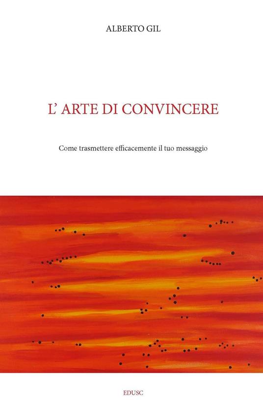 L' arte di convincere. Come trasmettere efficacemente il tuo messaggio - Alberto Gil - copertina