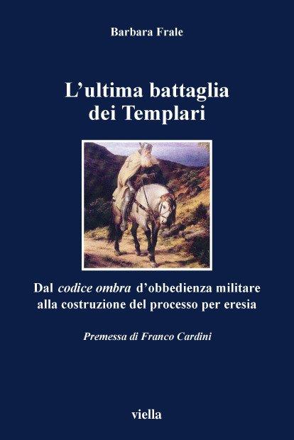 L' ultima battaglia dei Templari. Dal codice ombra d'obbedienza militare alla costruzione del processo per eresia - Barbara Frale - copertina