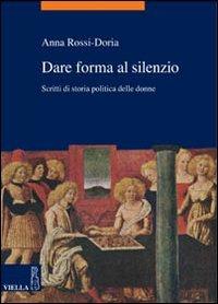 Dare forma al silenzio. Scritti di storia politica delle donne - Anna Rossi Doria - copertina