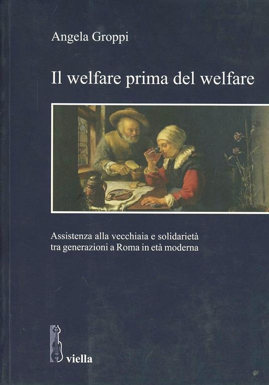 Il welfare prima del welfare. Assistenza alla vecchiaia e solidarietà tra generazioni a Roma in età moderna - Angela Groppi - copertina