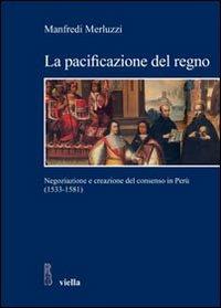 La pacificazione del regno. Negoziazione e creazione del consenso in Perù (1533-1581) - Manfredi Merluzzi - copertina