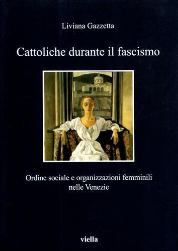 Cattoliche durante il fascismo. Ordine sociale e organizzazioni femminili nelle Venezie - Liviana Gazzetta - 2