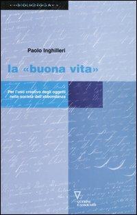 La «buona vita». Per l'uso creativo degli oggetti nella società dell'abbondanza - Paolo Inghilleri - copertina