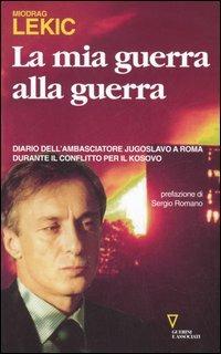 La mia guerra alla guerra. Diario dell'ambasciatore jugoslavo a Roma durante il conflitto per il Kosovo - Miodrag Lekic - copertina