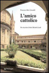 L' amico cattolico. Per ricordare padre Michele Casali - Francesco Berti Arnoaldi - copertina