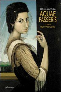 Aquae passeris. La vita di Milena Pavlovic Barilli. Ediz. illustrata - Adele Mazzola - copertina