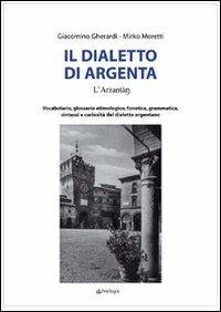 Il dialetto di Argenta. Vocabolario, glossario etimologico, fonetica, grammatica, sintassi e curiosità del dialetto argentano - Giacomino Gherardi,Mirko Moretti - copertina