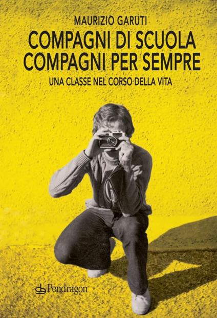 Compagni di scuola, compagni per sempre. Una classe nel corso della vita - Maurizio Garuti - copertina