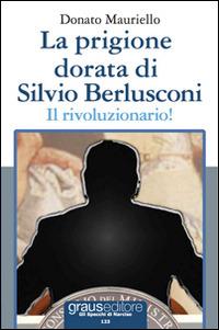 La prigione dorata di Silvio Berlusconi. Il rivoluzionario! - Donato Mauriello - copertina