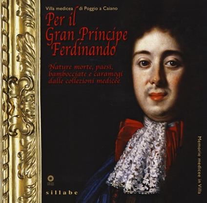 Per il Gran Principe Ferdinando. Nature morte, paesi, bambocciate e caramogi dalle collezioni medicee. Catalogo della mostra (Poggio a Caiano, 2013) - copertina