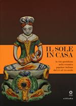 Il sole in casa. La vita quotidiana nella ceramica popolare italiana dal secolo XVI al XXI. Catalogo della mostra (Firenze, 13 giugno-12 ottobre 2015)