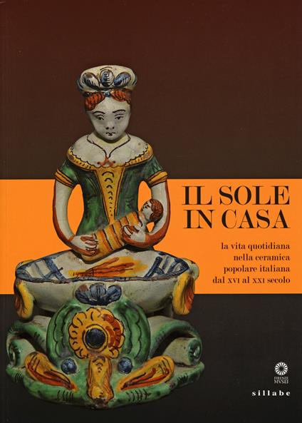 Il sole in casa. La vita quotidiana nella ceramica popolare italiana dal secolo XVI al XXI. Catalogo della mostra (Firenze, 13 giugno-12 ottobre 2015) - copertina