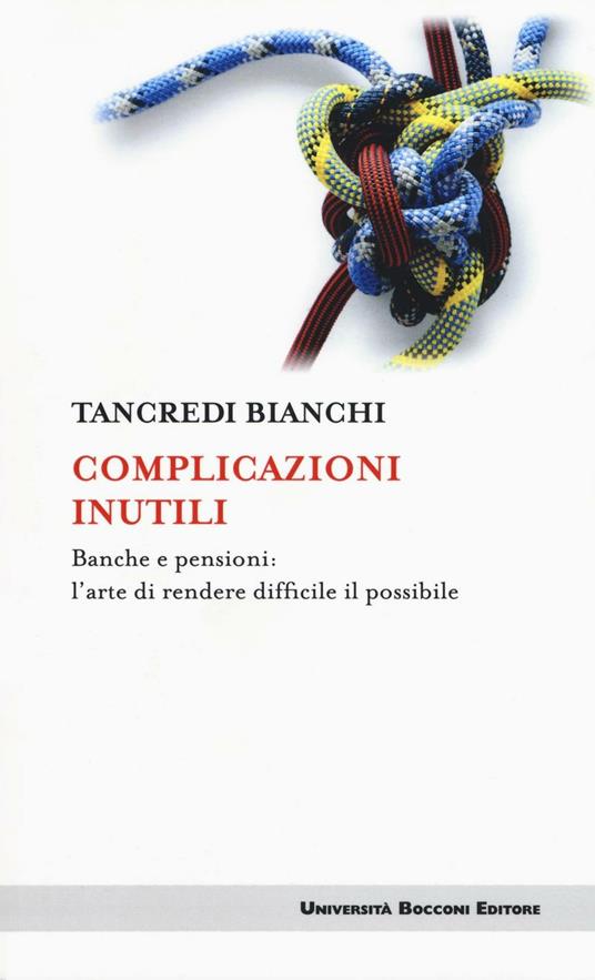 Complicazioni inutili. Banche e pensioni: l'arte di rendere difficile il possibile - Tancredi Bianchi - copertina