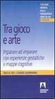 Tra gioco e arte. Imparare ad imparare con esperienze gestaltiche e mappe cognitive - Paola Dei,Chiara Gambarini - copertina