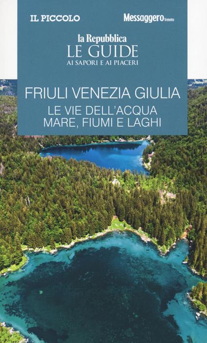 Friuli Venezia Giulia. Le vie dell'acqua. Mare, fiumi e laghi. Le guide ai sapori e ai piaceri - copertina