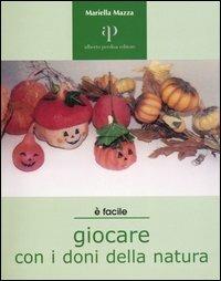 Giocare con i doni della natura. Proposte ecologiche di lavori-gioco per ragazzi e non solo - Mariella Mazza - copertina