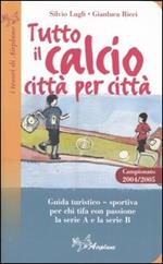 Tutto il calcio città per città. Guida turistico-sportiva per chi tifa con passione la serie A e la serie B. Campionato 2004/2005